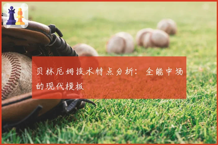 贝林厄姆技术特点分析：全能中场的现代模板