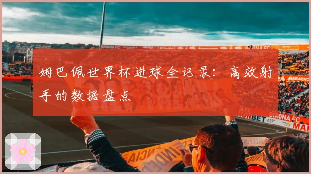 姆巴佩世界杯进球全记录：高效射手的数据盘点