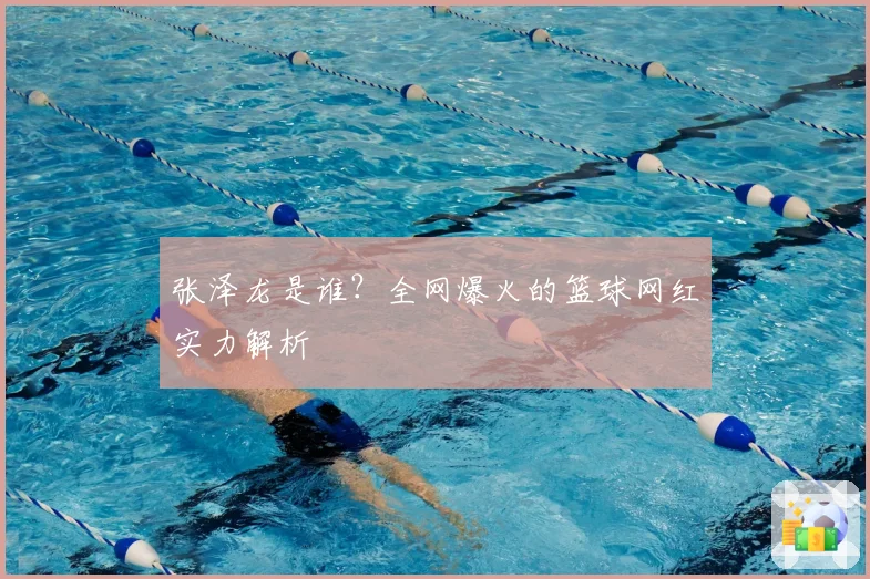 张泽龙是谁？全网爆火的篮球网红实力解析
