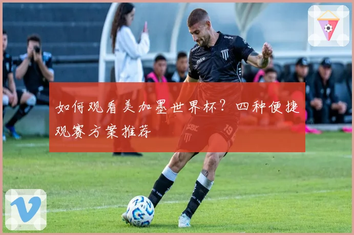 如何观看美加墨世界杯？四种便捷观赛方案推荐