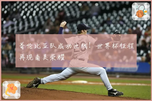 哥伦比亚队成功出线！世界杯征程再现南美荣耀