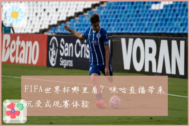 FIFA世界杯哪里看？咪咕直播带来沉浸式观赛体验