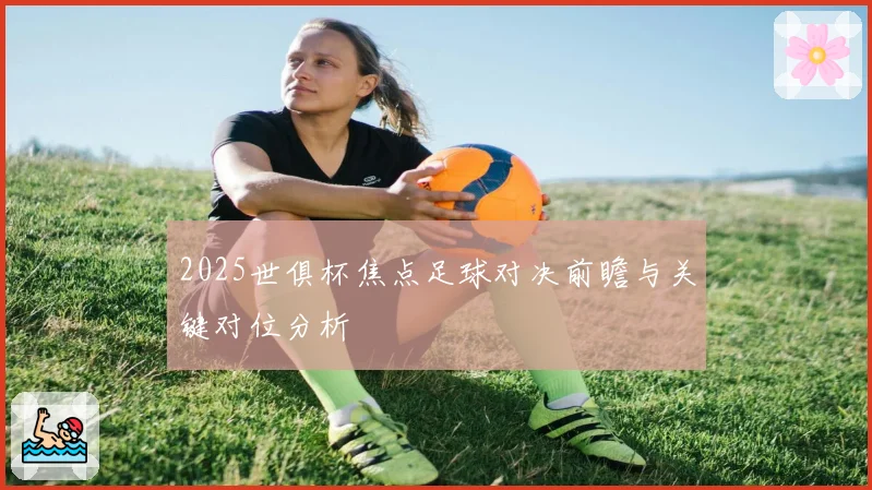 2025世俱杯焦点足球对决前瞻与关键对位分析