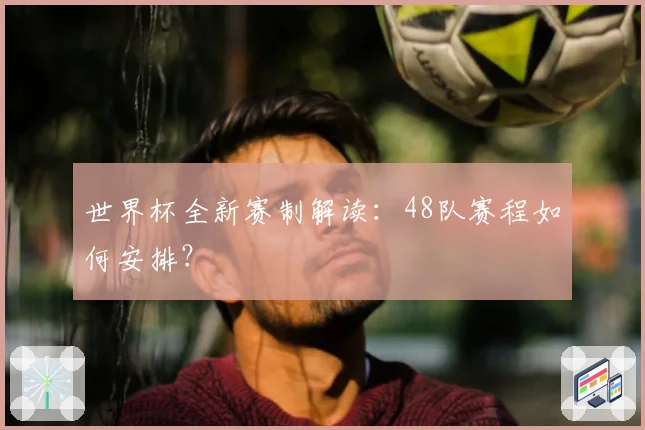 世界杯全新赛制解读：48队赛程如何安排？