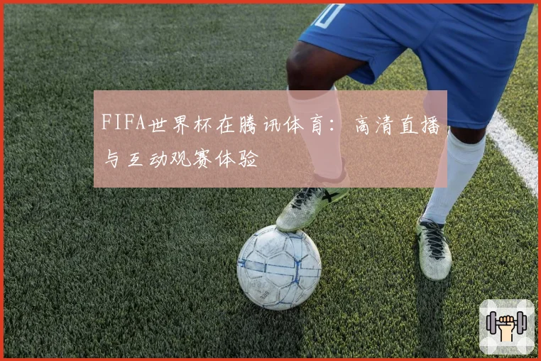 FIFA世界杯在腾讯体育：高清直播与互动观赛体验