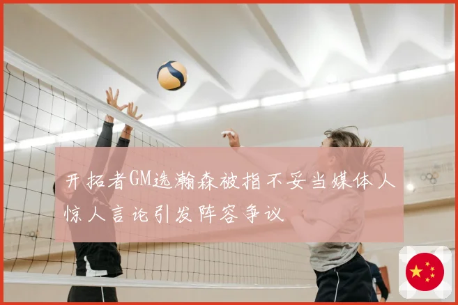 开拓者GM选瀚森被指不妥当媒体人惊人言论引发阵容争议