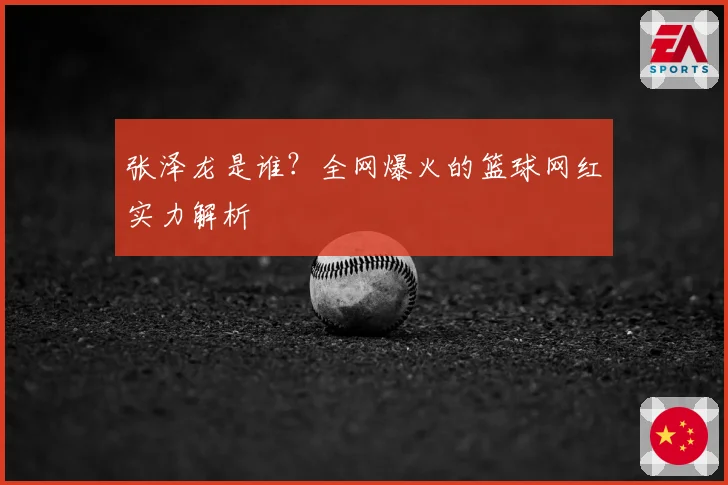 张泽龙是谁？全网爆火的篮球网红实力解析