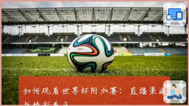 如何观看世界杯附加赛：直播渠道与精彩看点