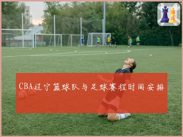 CBA辽宁篮球队与足球赛程时间安排