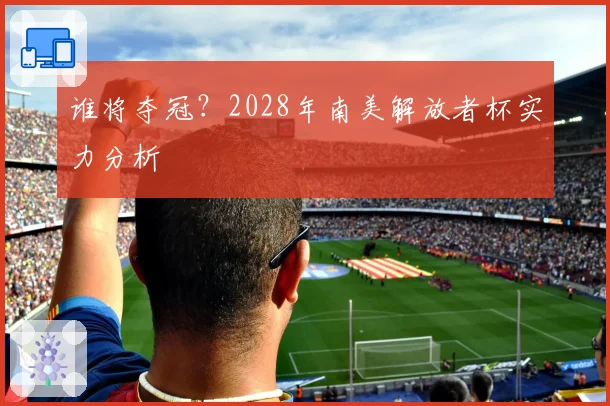谁将夺冠？2028年南美解放者杯实力分析
