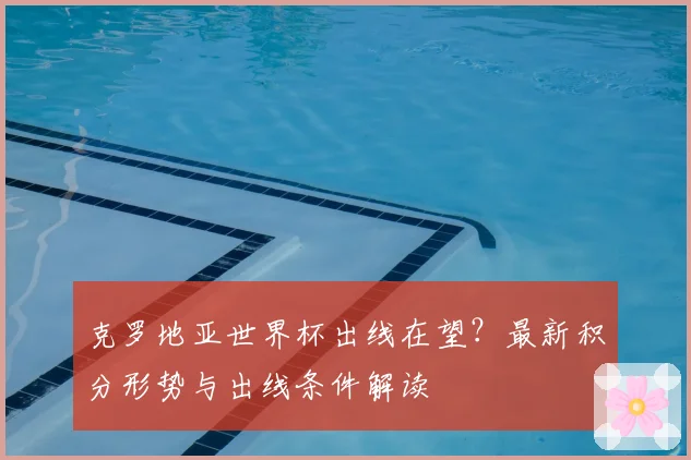 克罗地亚世界杯出线在望？最新积分形势与出线条件解读