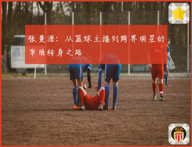 张曼源：从篮球主播到跨界明星的华丽转身之路